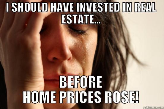 I SHOULD HAVE INVESTED IN REAL ESTATE... BEFORE HOME PRICES ROSE! First World Problems