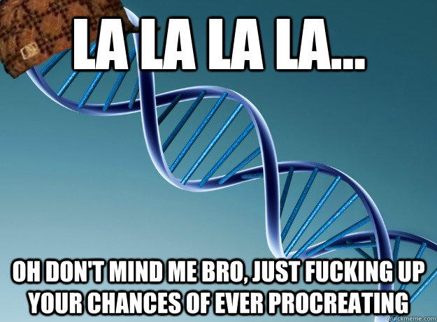 la la la la... oh don't mind me bro, just fucking up your chances of ever procreating - la la la la... oh don't mind me bro, just fucking up your chances of ever procreating  Scumbag Genetics