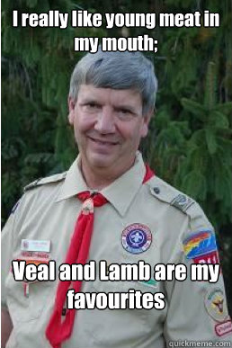 I really like young meat in my mouth; Veal and Lamb are my favourites  Harmless Scout Leader