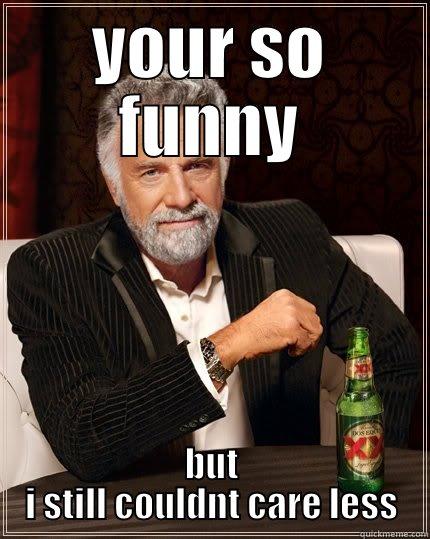 if your so smart - YOUR SO FUNNY BUT I STILL COULDNT CARE LESS The Most Interesting Man In The World