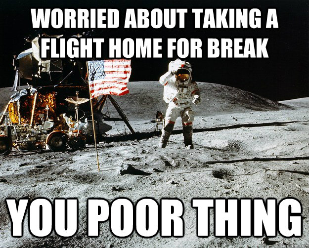 Worried about taking a flight home for break You poor thing  Unimpressed Astronaut