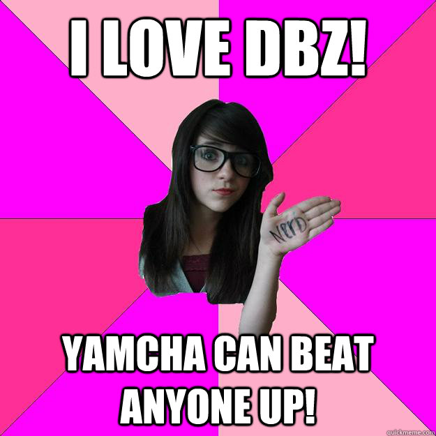 I love DBZ! Yamcha can beat anyone up!  Idiot Nerd Girl