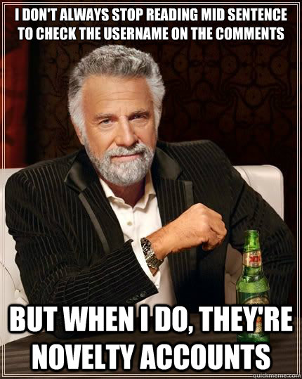 I don't always stop reading mid sentence to check the username on the comments  but when i do, they're novelty accounts - I don't always stop reading mid sentence to check the username on the comments  but when i do, they're novelty accounts  The Most Interesting Man In The World