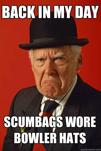 BACK IN MY DAY Scumbags wore bowler hats  Pissed old guy