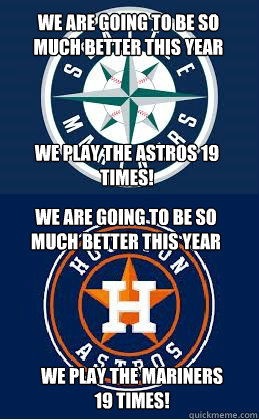 we are going to be so much better this year we play the astros 19 times! we are going to be so much better this year we play the mariners 19 times! - we are going to be so much better this year we play the astros 19 times! we are going to be so much better this year we play the mariners 19 times!  Misc