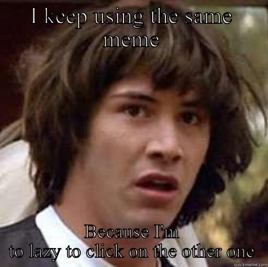 Same meme - I KEEP USING THE SAME MEME BECAUSE I'M TO LAZY TO CLICK ON THE OTHER ONE conspiracy keanu