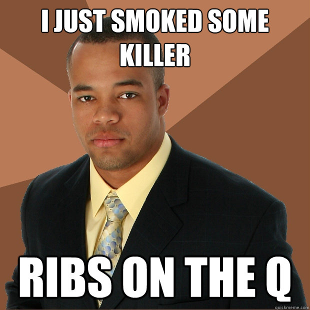 I just smoked some killer ribs on the Q  Successful Black Man