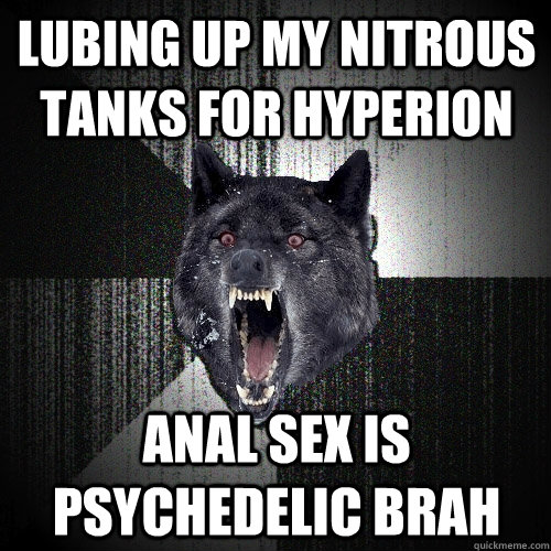 lubing up my nitrous tanks for hyperion anal sex is psychedelic brah  Insanity Wolf