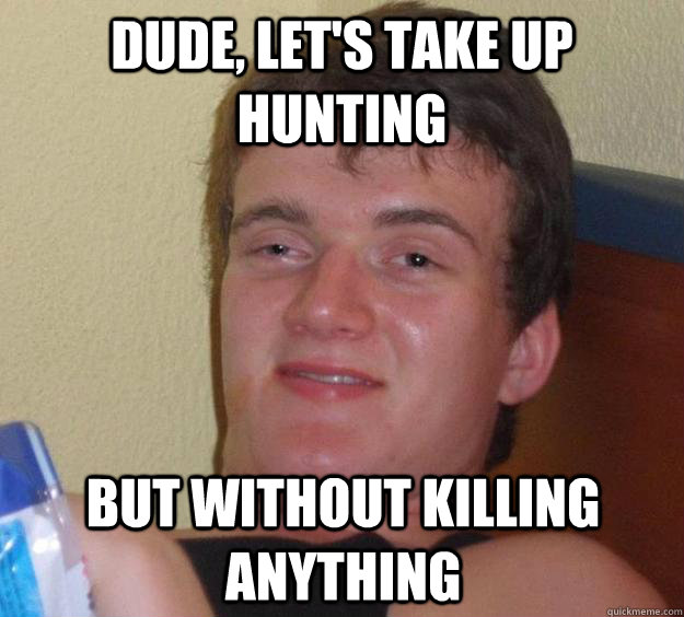 dude, let's take up hunting but without killing anything  10 Guy