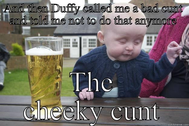 AND THEN DUFFY CALLED ME A BAD CUNT AND TOLD ME NOT TO DO THAT ANYMORE THE CHEEKY CUNT drunk baby