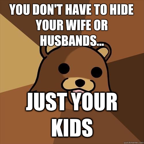 You don't have to hide your wife or husbands... Just your kids  Pedobear