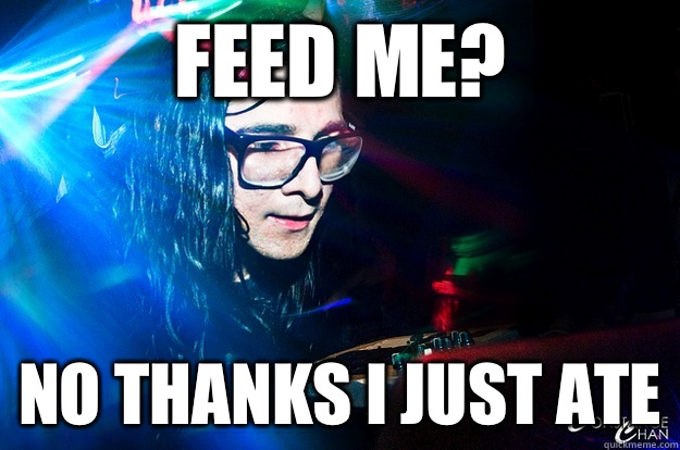 Feed me? No thanks I just ate  Dubstep Oblivious Skrillex