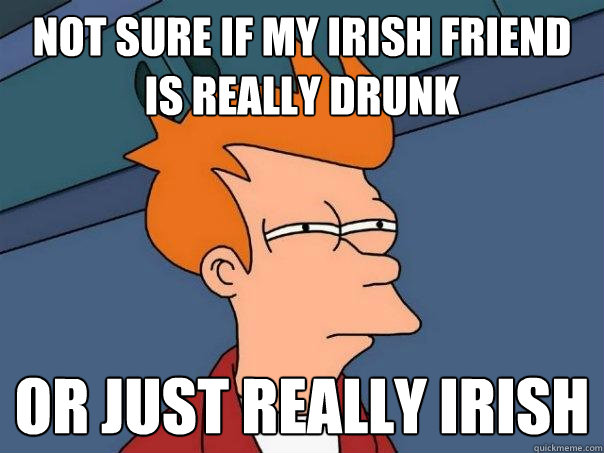 not sure if my irish friend is really drunk or just really irish   Futurama Fry