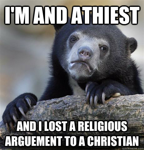 I'm and Athiest And i lost a religious arguement to a christian - I'm and Athiest And i lost a religious arguement to a christian  Confession Bear