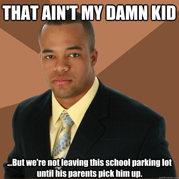 THAT AIN'T MY DAMN KID ...But we're not leaving this school parking lot until his parents pick him up.  Successful Black Man