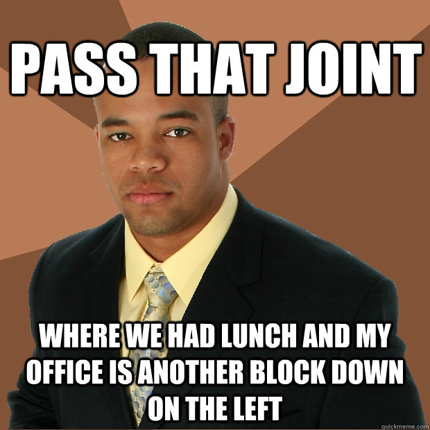 Pass that joint where we had lunch and my office is another block down on the left  Successful Black Man