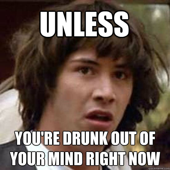 Unless You're drunk out of your mind right now
  conspiracy keanu