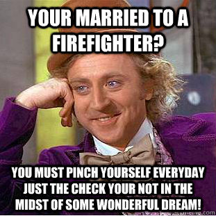 Your married to a firefighter? You must pinch yourself everyday just the check your not in the midst of some wonderful dream!  Condescending Wonka