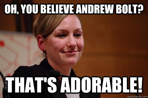 oh, you believe andrew bolt? that's adorable!  Naww Larissa