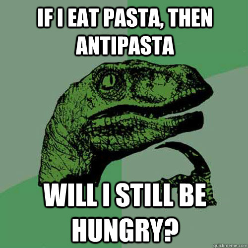 If I eat pasta, then antipasta Will I still be hungry?  Philosoraptor