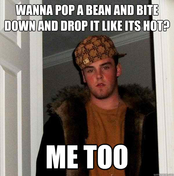 wanna pop a bean and bite down and drop it like its hot? me too  - wanna pop a bean and bite down and drop it like its hot? me too   Scumbag Steve