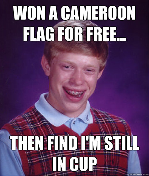 Won a Cameroon flag for free... then find i'm still in Cup   Bad Luck Brian