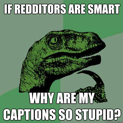 If redditors are smart why are my captions so stupid?  Philosoraptor