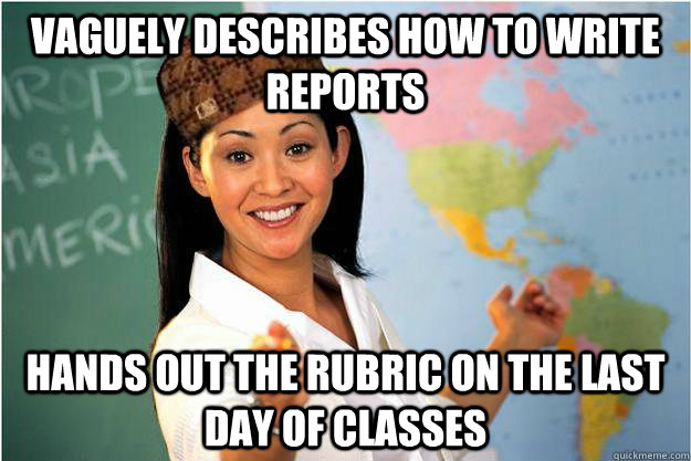 vaguely describes how to write reports hands out the rubric on the last day of classes  Scumbag Teacher