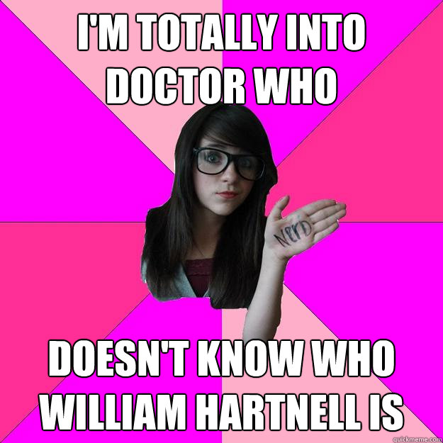 I'm totally into Doctor Who doesn't know who william hartnell is  Idiot Nerd Girl