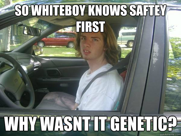 So whiteboy knows saftey first why wasnt it genetic?  Scumbag Common Tater