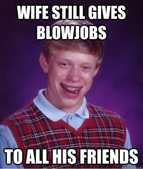 Wife still gives blowjobs to all his friends  Bad Luck Brian