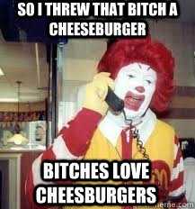 so I threw that bitch a cheeseburger bitches love cheesburgers  Ronald McDonald