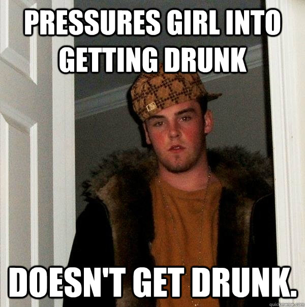 Pressures girl into getting drunk doesn't get drunk.  Scumbag Steve