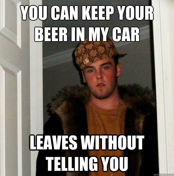 You can keep your
Beer in my car leaves without telling you - You can keep your
Beer in my car leaves without telling you  Scumbag Steve