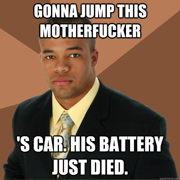 Gonna jump this motherfucker 's car. His battery just died.  Successful Black Man