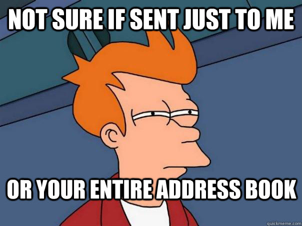 not sure if sent just to me or your entire address book  Futurama Fry