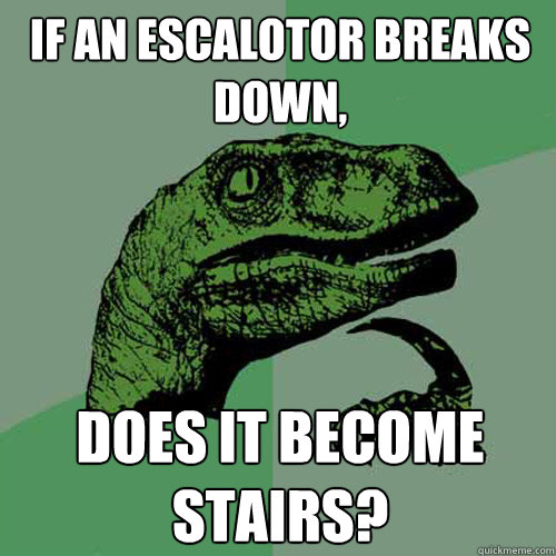 If an escalotor breaks down,  does it become stairs?  Philosoraptor