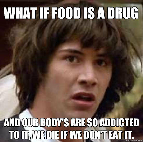 What if food is a drug and our body's are so addicted to it, we die if we don't eat it. - What if food is a drug and our body's are so addicted to it, we die if we don't eat it.  conspiracy keanu