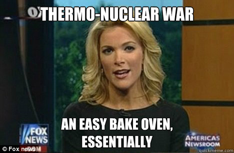 Thermo-nuclear war An easy bake oven,
essentially  Megyn Kelly