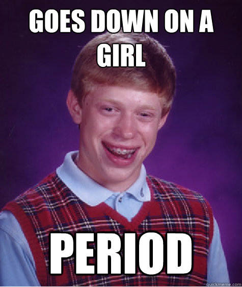 Goes down on a girl period  Bad Luck Brian