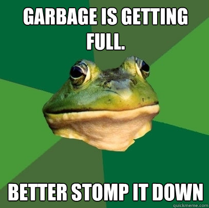 Garbage is getting full. Better stomp it down  Foul Bachelor Frog