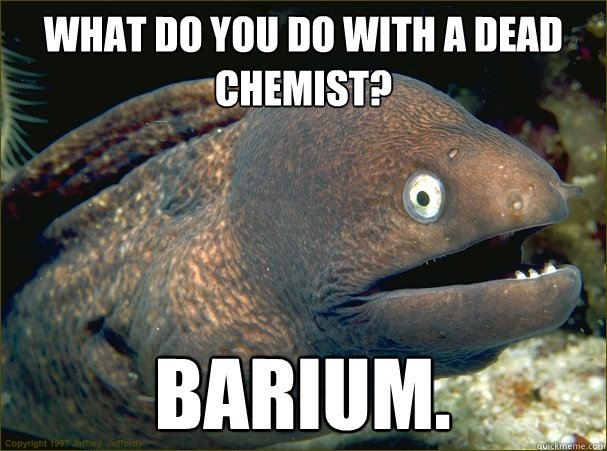 WHAT DO YOU DO WITH A DEAD CHEMIST? BARIUM. - WHAT DO YOU DO WITH A DEAD CHEMIST? BARIUM.  Bad Joke Eel