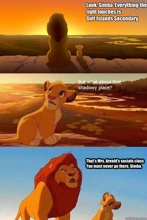 Look, Simba. Everything the light touches is 
Gulf Islands Secondary  That's Mrs. Arnold's socials class You must never go there, Simba.   Lion King Shadowy Place