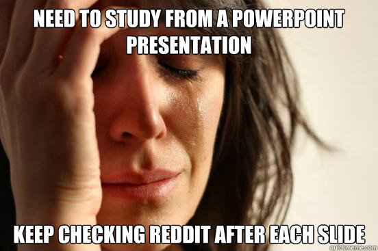 Need to study from a powerpoint presentation Keep checking reddit after each slide - Need to study from a powerpoint presentation Keep checking reddit after each slide  First World Problems