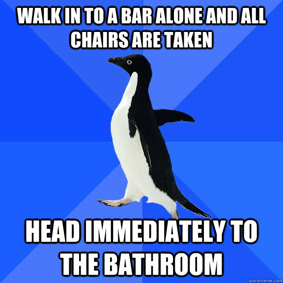 Walk in to a bar alone and all chairs are taken head immediately to the bathroom  Socially Awkward Penguin