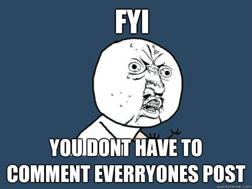 FYI you dont have to comment everryones post  Y U No