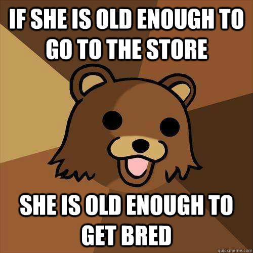 If she is old enough to go to the store she is old enough to get bred - If she is old enough to go to the store she is old enough to get bred  Pedobear