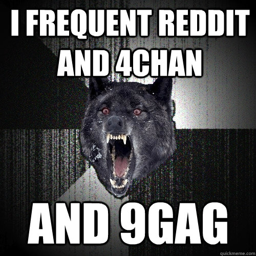 I frequent Reddit and 4chan And 9gag  Insanity Wolf