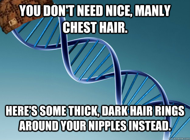 You don't need nice, manly chest hair. Here's some thick, dark hair rings around your nipples instead.  Scumbag Genetics