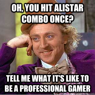 oh, you hit alistar combo once? tell me what it's like to be a professional gamer  Condescending Wonka